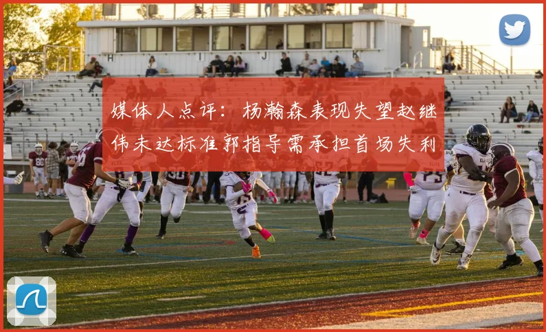媒体人点评：杨瀚森表现失望赵继伟未达标准郭指导需承担首场失利责任