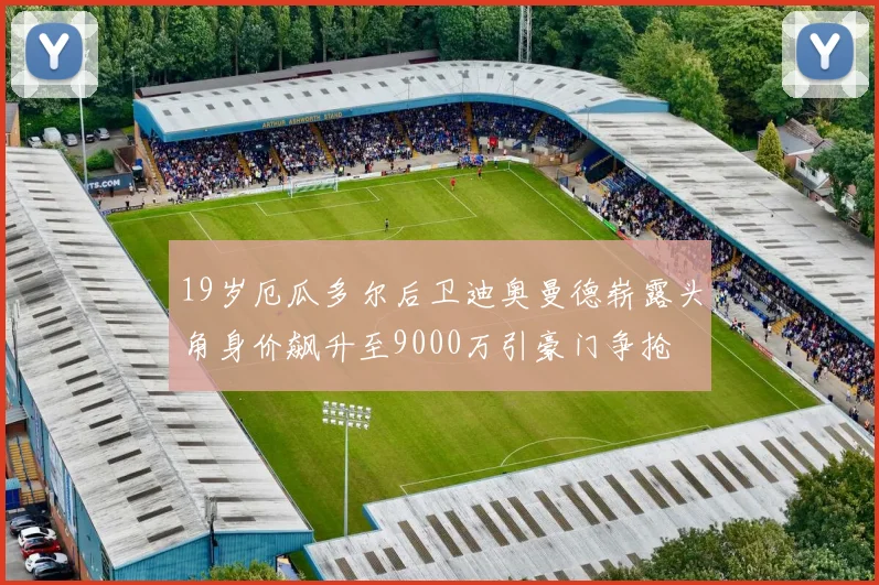 19岁厄瓜多尔后卫迪奥曼德崭露头角身价飙升至9000万引豪门争抢