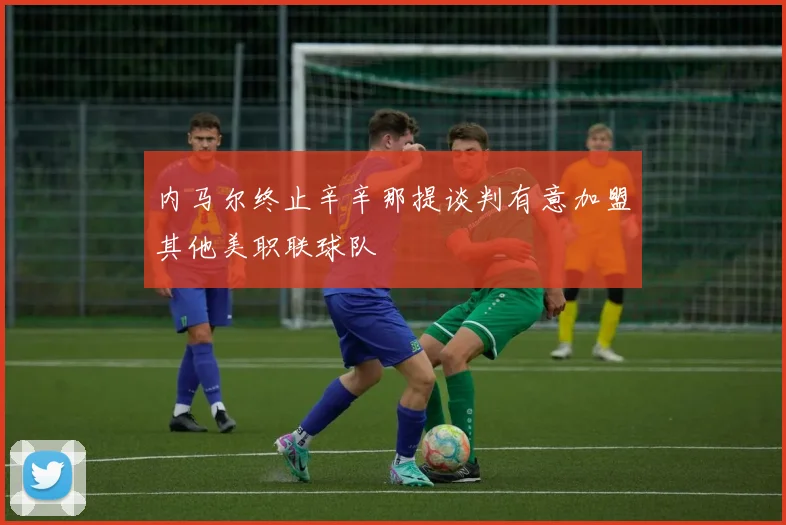 内马尔终止辛辛那提谈判有意加盟其他美职联球队