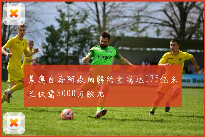莱奥自荐阿森纳解约金高达175亿米兰仅需5000万欧元