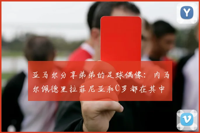 亚马尔分享弟弟的足球偶像：内马尔佩德里拉菲尼亚和C罗都在其中