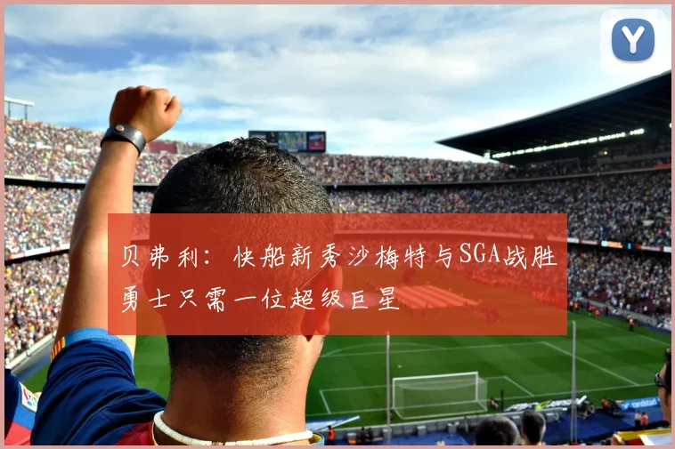 贝弗利：快船新秀沙梅特与SGA战胜勇士只需一位超级巨星