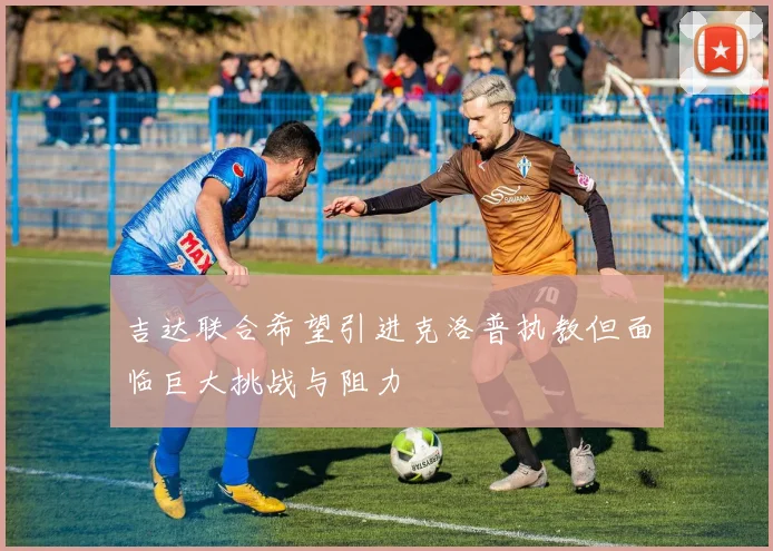 吉达联合希望引进克洛普执教但面临巨大挑战与阻力