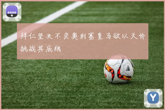 拜仁坚决不卖奥利塞皇马欲以天价挑战其底线
