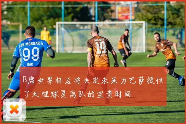 B席世界杯后将决定未来为巴萨提供了处理球员离队的宝贵时间