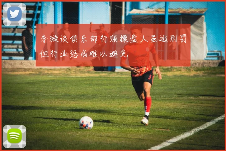 李璇谈俱乐部行贿操盘人虽逃刑罚但行业惩戒难以避免
