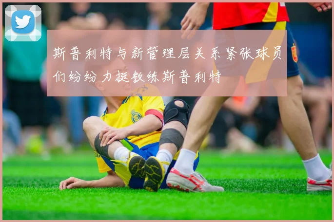 斯普利特与新管理层关系紧张球员们纷纷力挺教练斯普利特
