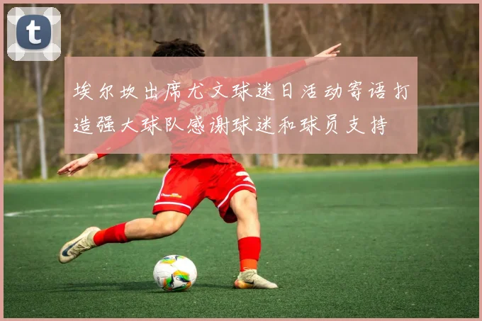 埃尔坎出席尤文球迷日活动寄语打造强大球队感谢球迷和球员支持