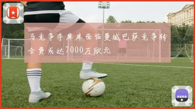 马竞争夺库库面临曼城巴萨竞争转会费或达7000万欧元