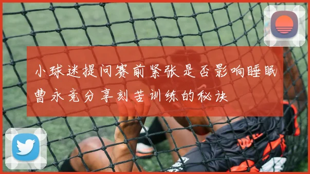 小球迷提问赛前紧张是否影响睡眠曹永竞分享刻苦训练的秘诀