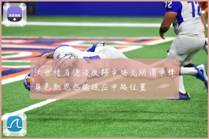 沃尔特马德谈改踢中场无所谓中锋角色凯恩也能适应中路位置