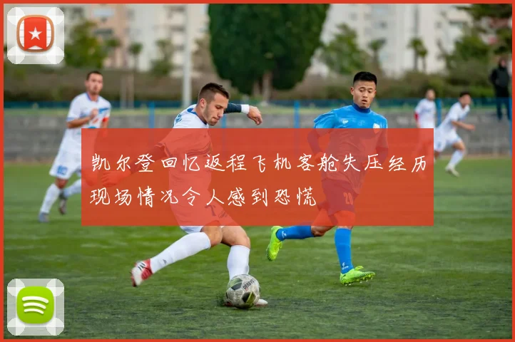 凯尔登回忆返程飞机客舱失压经历现场情况令人感到恐慌